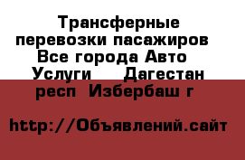 Трансферные перевозки пасажиров - Все города Авто » Услуги   . Дагестан респ.,Избербаш г.